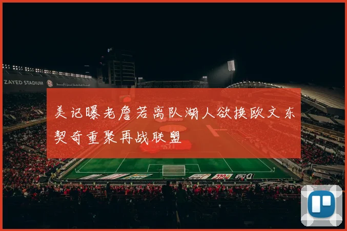 美记曝老詹若离队湖人欲换欧文东契奇重聚再战联盟