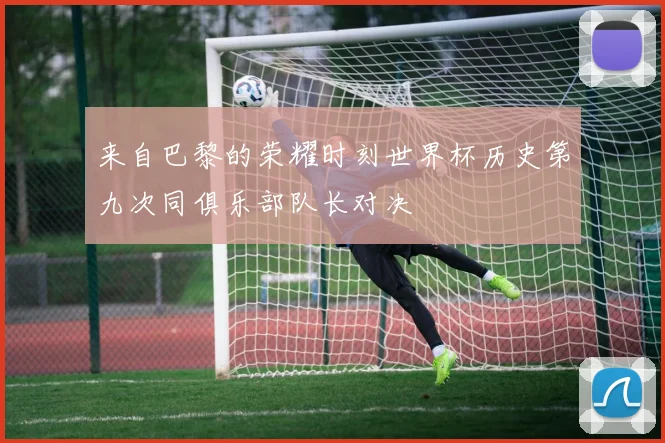 来自巴黎的荣耀时刻世界杯历史第九次同俱乐部队长对决