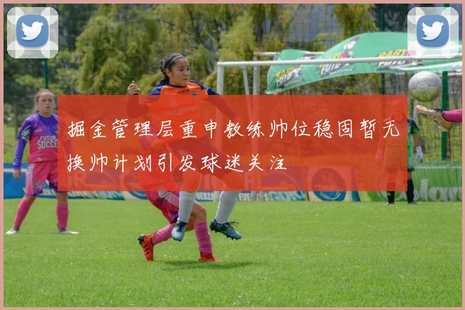 掘金管理层重申教练帅位稳固暂无换帅计划引发球迷关注