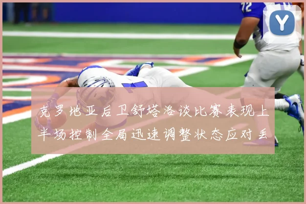 克罗地亚后卫舒塔洛谈比赛表现上半场控制全局迅速调整状态应对丢球
