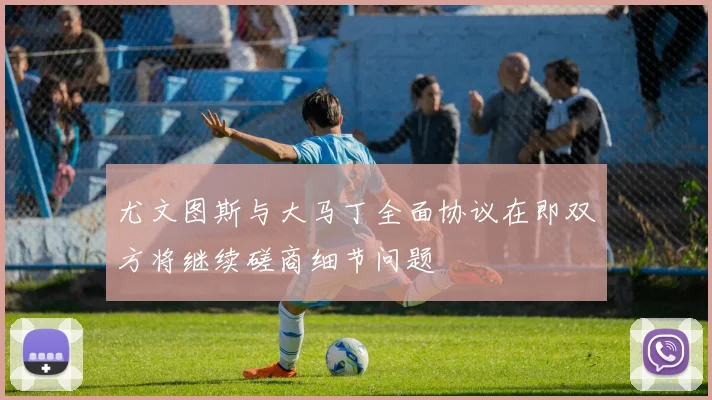 尤文图斯与大马丁全面协议在即双方将继续磋商细节问题