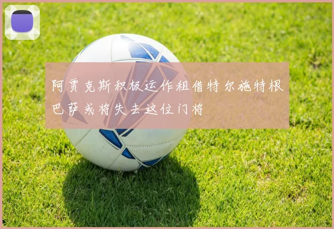 阿贾克斯积极运作租借特尔施特根巴萨或将失去这位门将