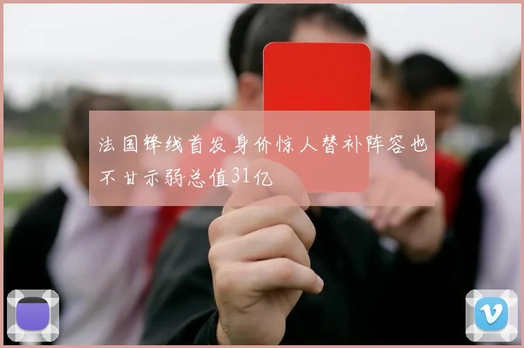 法国锋线首发身价惊人替补阵容也不甘示弱总值31亿