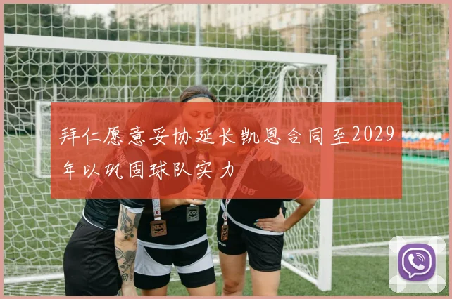 拜仁愿意妥协延长凯恩合同至2029年以巩固球队实力