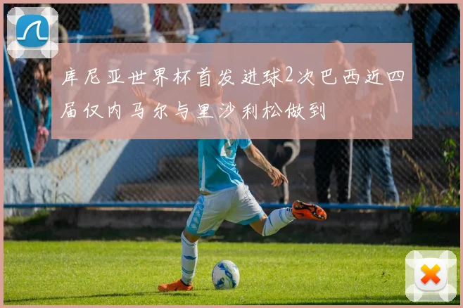 库尼亚世界杯首发进球2次巴西近四届仅内马尔与里沙利松做到