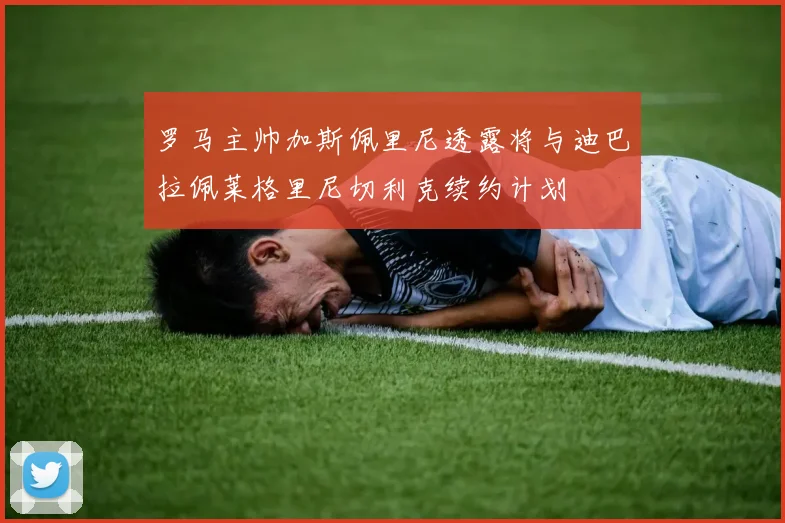 罗马主帅加斯佩里尼透露将与迪巴拉佩莱格里尼切利克续约计划