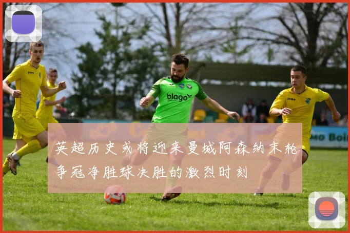 英超历史或将迎来曼城阿森纳末轮争冠净胜球决胜的激烈时刻
