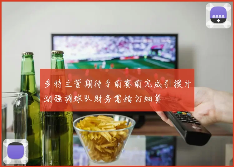 多特主管期待季前赛前完成引援计划强调球队财务需精打细算