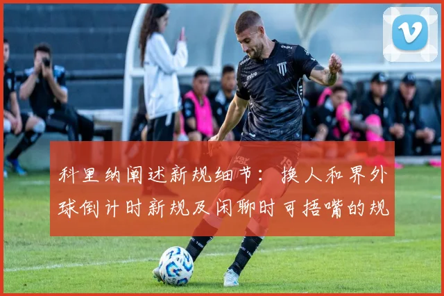 科里纳阐述新规细节：换人和界外球倒计时新规及闲聊时可捂嘴的规定