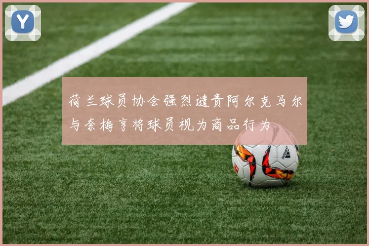 荷兰球员协会强烈谴责阿尔克马尔与奈梅亨将球员视为商品行为
