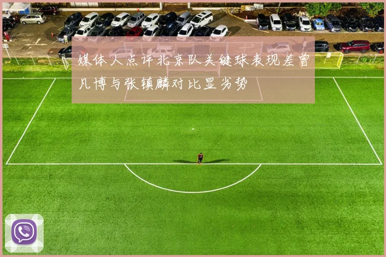 媒体人点评北京队关键球表现差曾凡博与张镇麟对比显劣势