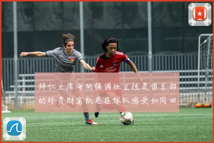 拜仁主席海纳强调独立性是俱乐部的珍贵财富凯恩在球队感受如同回家般自在