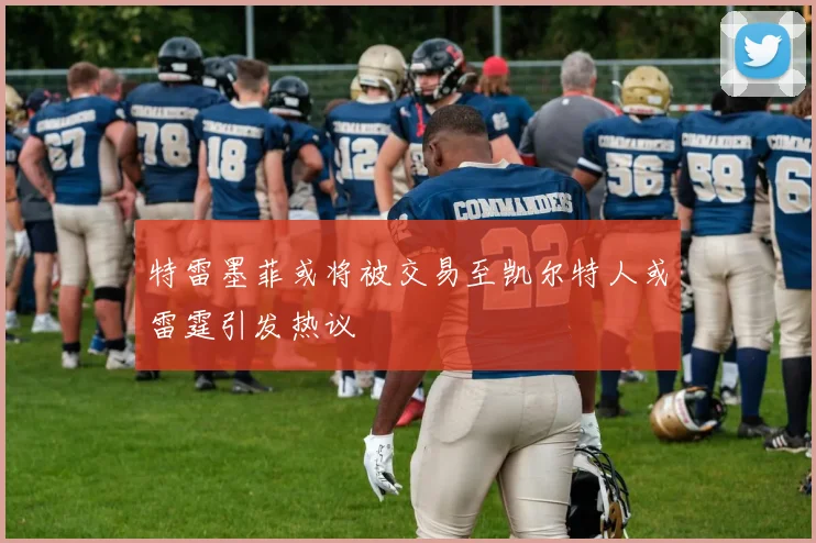 特雷墨菲或将被交易至凯尔特人或雷霆引发热议