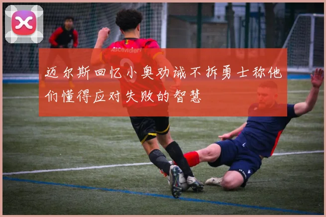 迈尔斯回忆小奥劝诫不拆勇士称他们懂得应对失败的智慧